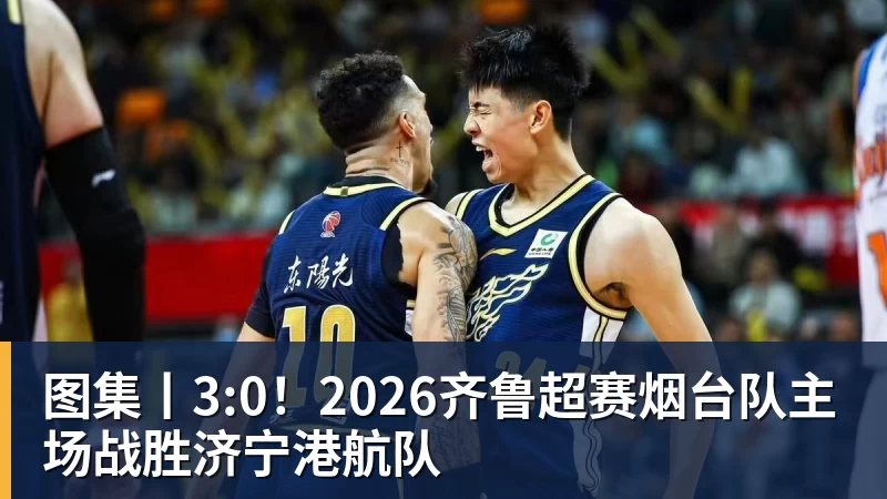 篮球下注图集丨3:0！2026齐鲁超赛烟台队主场战胜济宁港航队